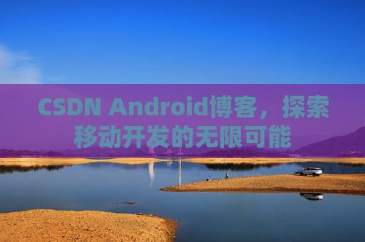 CSDN Android博客，探索移动开发的无限可能